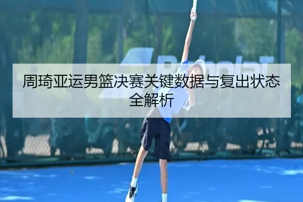 周琦亚运男篮决赛关键数据与复出状态全解析