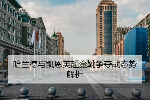 哈兰德与凯恩英超金靴争夺战态势解析